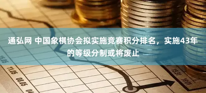 通弘网 中国象棋协会拟实施竞赛积分排名，实施43年的等级分制或将废止