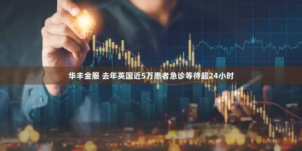 华丰金服 去年英国近5万患者急诊等待超24小时