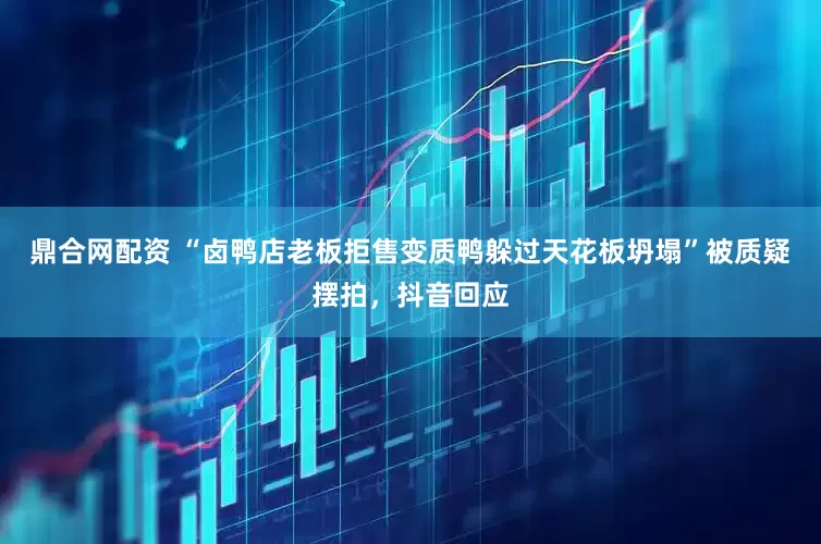 鼎合网配资 “卤鸭店老板拒售变质鸭躲过天花板坍塌”被质疑摆拍，抖音回应