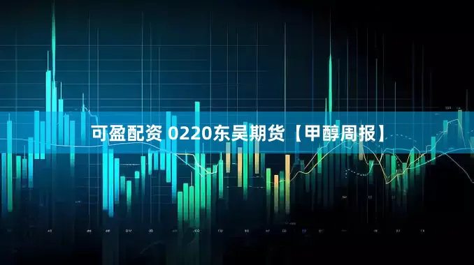可盈配资 0220东吴期货【甲醇周报】