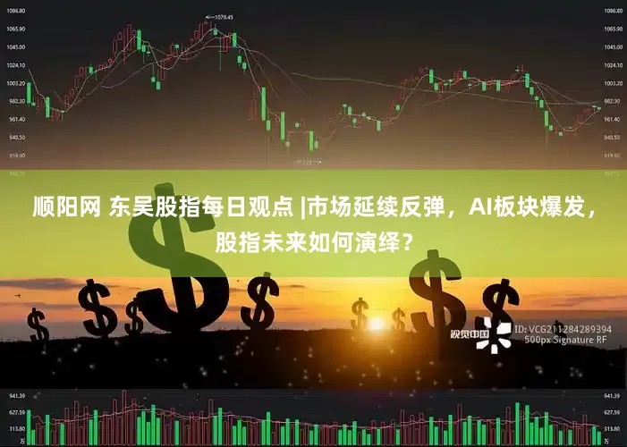 顺阳网 东吴股指每日观点 |市场延续反弹，AI板块爆发，股指未来如何演绎？
