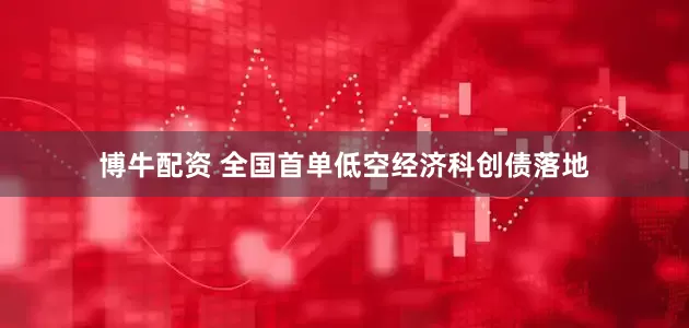 博牛配资 全国首单低空经济科创债落地