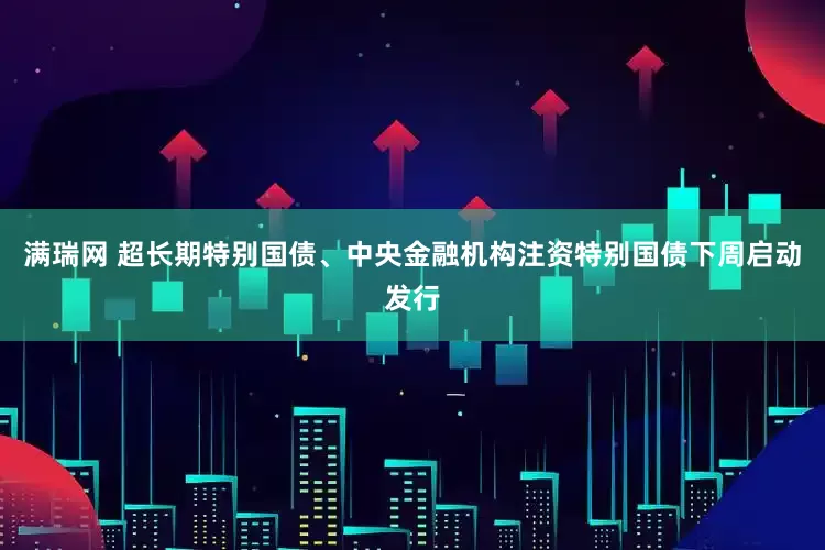 满瑞网 超长期特别国债、中央金融机构注资特别国债下周启动发行
