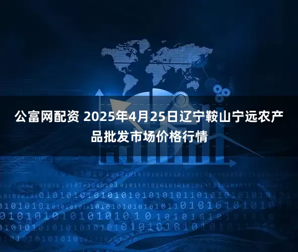 公富网配资 2025年4月25日辽宁鞍山宁远农产品批发市场价格行情