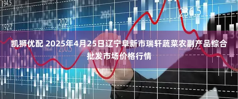 凯狮优配 2025年4月25日辽宁阜新市瑞轩蔬菜农副产品综合批发市场价格行情