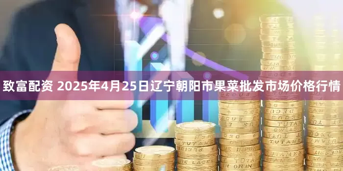 致富配资 2025年4月25日辽宁朝阳市果菜批发市场价格行情