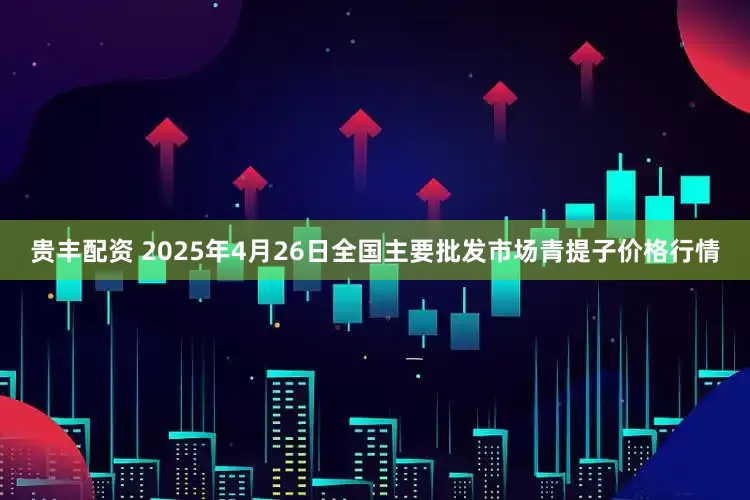 贵丰配资 2025年4月26日全国主要批发市场青提子价格行情