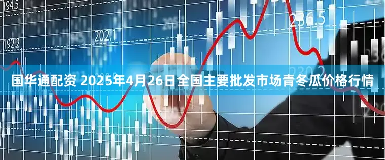 国华通配资 2025年4月26日全国主要批发市场青冬瓜价格行情
