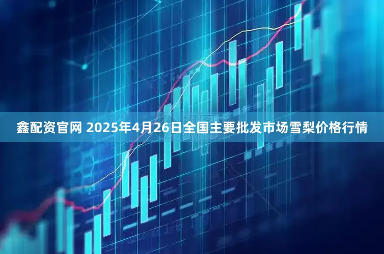 鑫配资官网 2025年4月26日全国主要批发市场雪梨价格行情