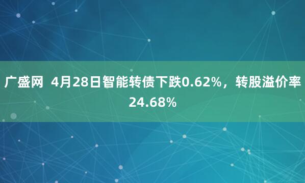 广盛网  4月28日智能转债下跌0.62%，转股溢价率24.68%