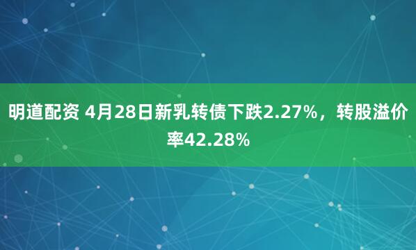 明道配资 4月28日新乳转债下跌2.27%，转股溢价率42.28%