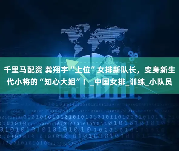 千里马配资 龚翔宇“上位”女排新队长，变身新生代小将的“知心大姐”！_中国女排_训练_小队员