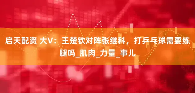 启天配资 大V：王楚钦对阵张继科，打乒乓球需要练腿吗_肌肉_力量_事儿