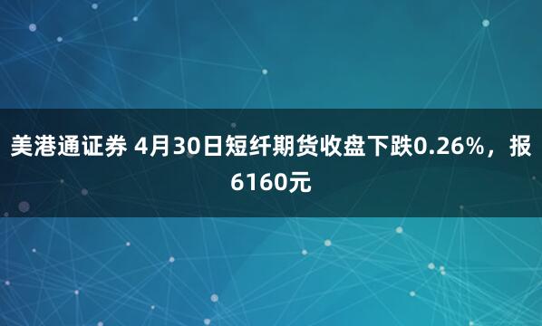 美港通证券 4月30日短纤期货收盘下跌0.26%，报6160元