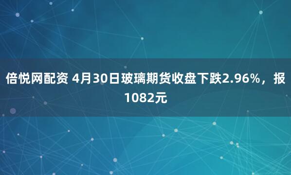 倍悦网配资 4月30日玻璃期货收盘下跌2.96%，报1082元