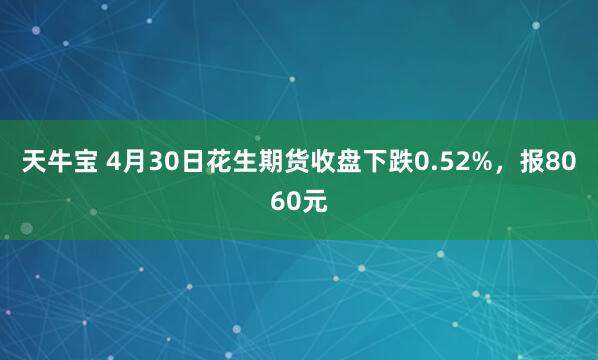天牛宝 4月30日花生期货收盘下跌0.52%，报8060元