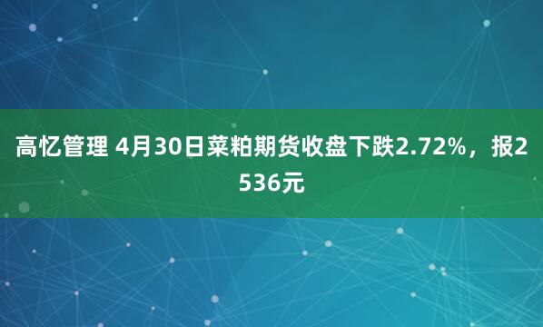 高忆管理 4月30日菜粕期货收盘下跌2.72%，报2536元