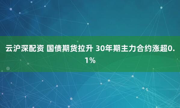 云沪深配资 国债期货拉升 30年期主力合约涨超0.1%