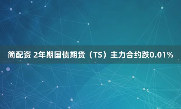 简配资 2年期国债期货（TS）主力合约跌0.01%