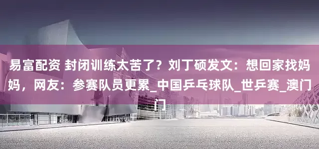易富配资 封闭训练太苦了？刘丁硕发文：想回家找妈妈，网友：参赛队员更累_中国乒乓球队_世乒赛_澳门