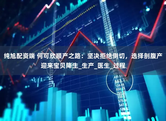 纯旭配资端 何可欣顺产之路：坚决拒绝侧切，选择剖腹产迎来宝贝降生_生产_医生_过程