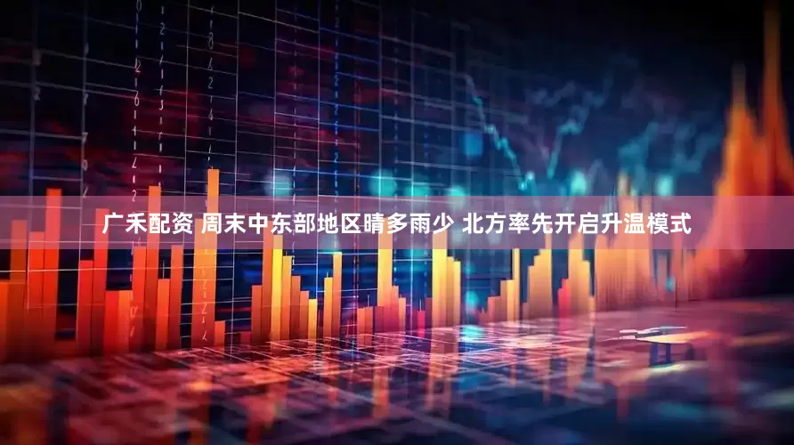 广禾配资 周末中东部地区晴多雨少 北方率先开启升温模式