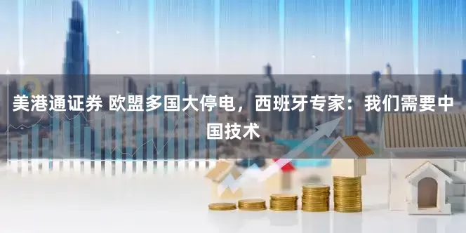美港通证券 欧盟多国大停电，西班牙专家：我们需要中国技术