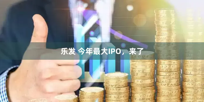 乐发 今年最大IPO，来了