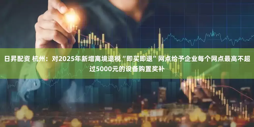 日昇配资 杭州：对2025年新增离境退税“即买即退”网点给予企业每个网点最高不超过5000元的设备购置奖补