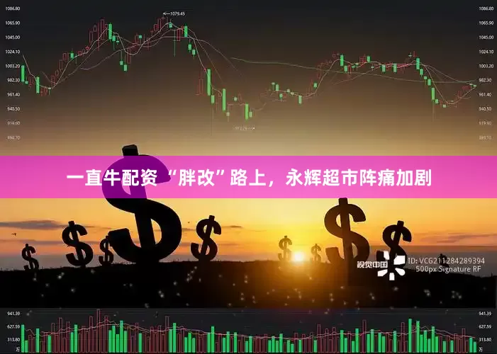 一直牛配资 “胖改”路上，永辉超市阵痛加剧