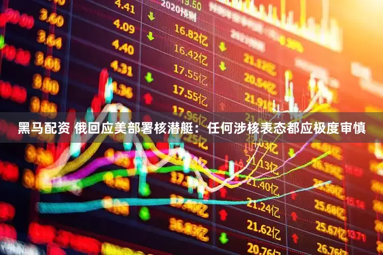 黑马配资 俄回应美部署核潜艇：任何涉核表态都应极度审慎