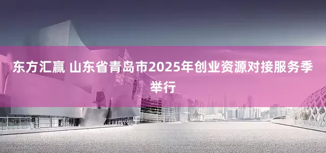 东方汇赢 山东省青岛市2025年创业资源对接服务季举行
