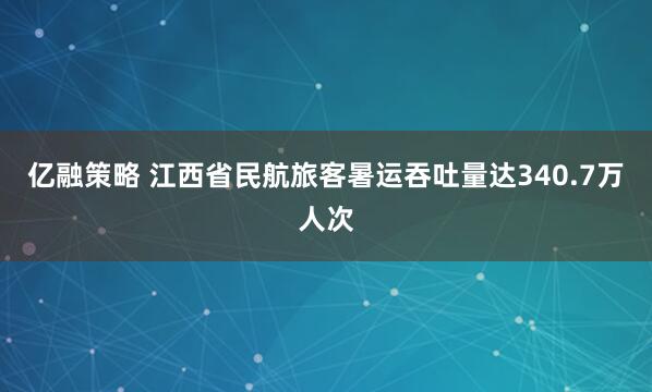 亿融策略 江西省民航旅客暑运吞吐量达340.7万人次