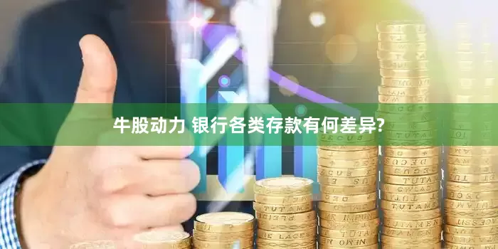 牛股动力 银行各类存款有何差异?