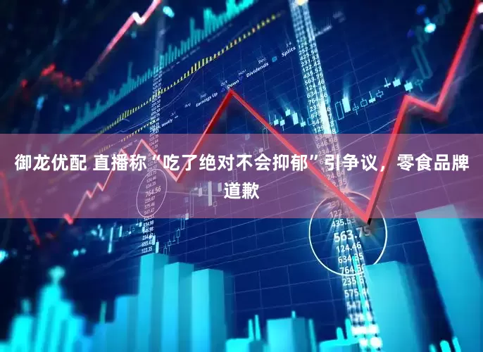 御龙优配 直播称“吃了绝对不会抑郁”引争议，零食品牌道歉