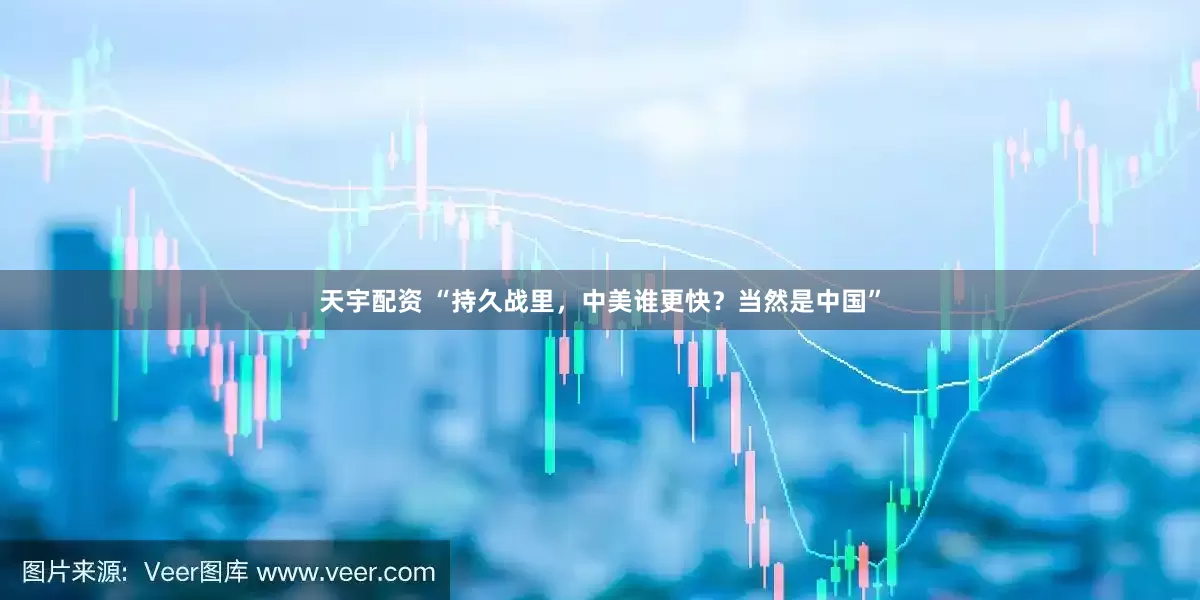天宇配资 “持久战里，中美谁更快？当然是中国”