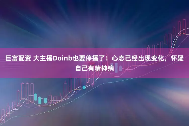 巨富配资 大主播Doinb也要停播了！心态已经出现变化，怀疑自己有精神病