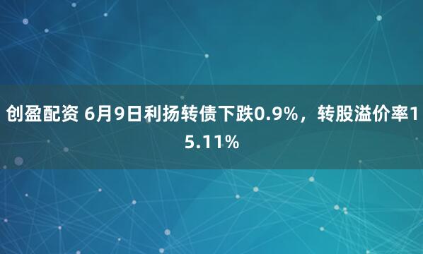 创盈配资 6月9日利扬转债下跌0.9%，转股溢价率15.11%