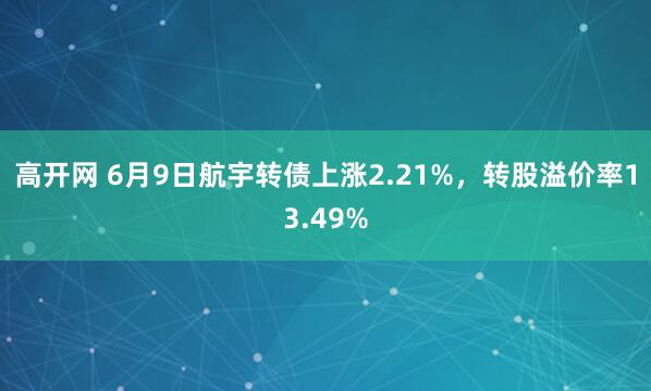 高开网 6月9日航宇转债上涨2.21%，转股溢价率13.49%