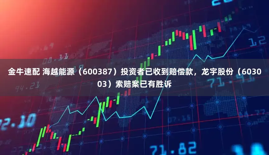 金牛速配 海越能源（600387）投资者已收到赔偿款，龙宇股份（603003）索赔案已有胜诉