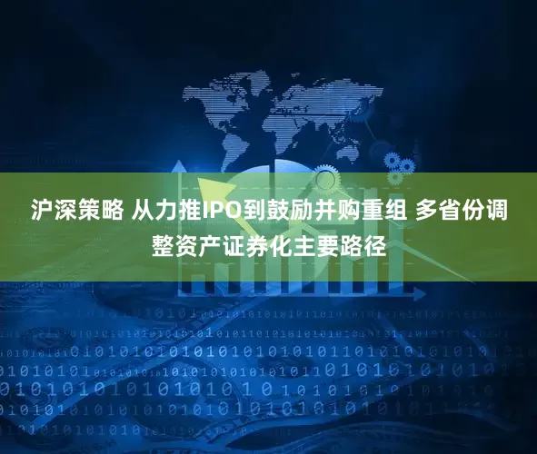 沪深策略 从力推IPO到鼓励并购重组 多省份调整资产证券化主要路径