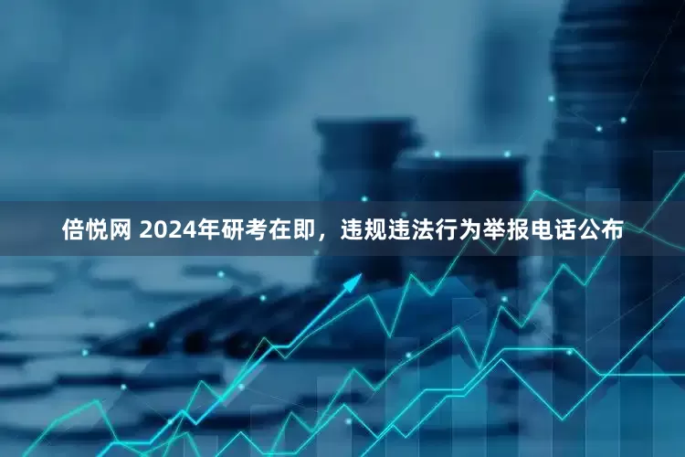 倍悦网 2024年研考在即，违规违法行为举报电话公布