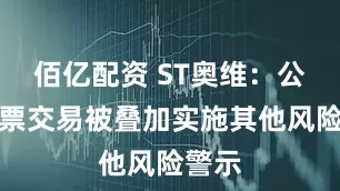 佰亿配资 ST奥维：公司股票交易被叠加实施其他风险警示