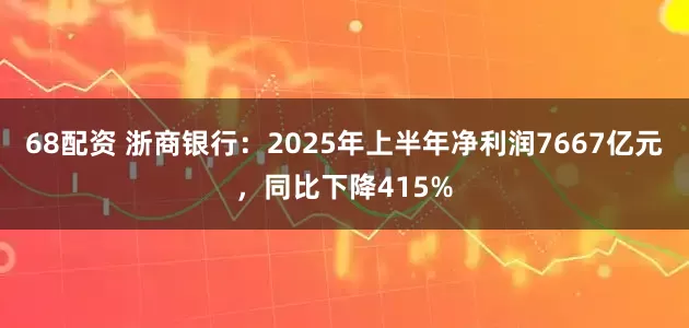 68配资 浙商银行：2025年上半年净利润7667亿元，同比下降415%