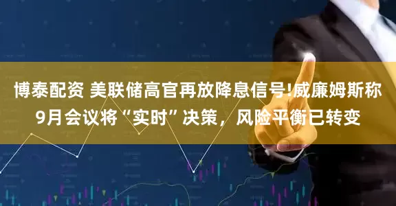 博泰配资 美联储高官再放降息信号!威廉姆斯称9月会议将“实时”决策，风险平衡已转变