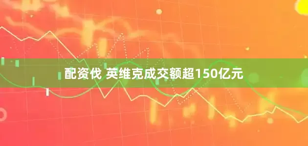 配资伐 英维克成交额超150亿元