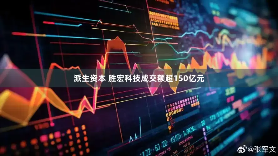 派生资本 胜宏科技成交额超150亿元