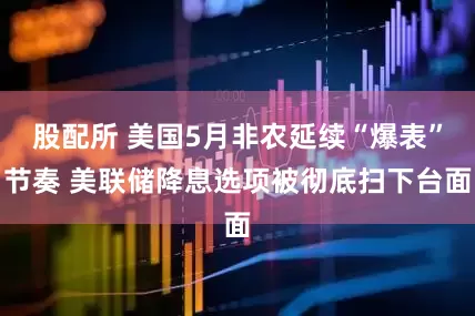 股配所 美国5月非农延续“爆表”节奏 美联储降息选项被彻底扫下台面