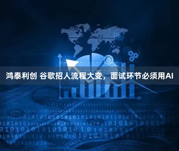 鸿泰利创 谷歌招人流程大变，面试环节必须用AI