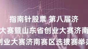 指南针股票 第八届济南市创业大赛暨山东省创业大赛济南赛区选拔赛举办